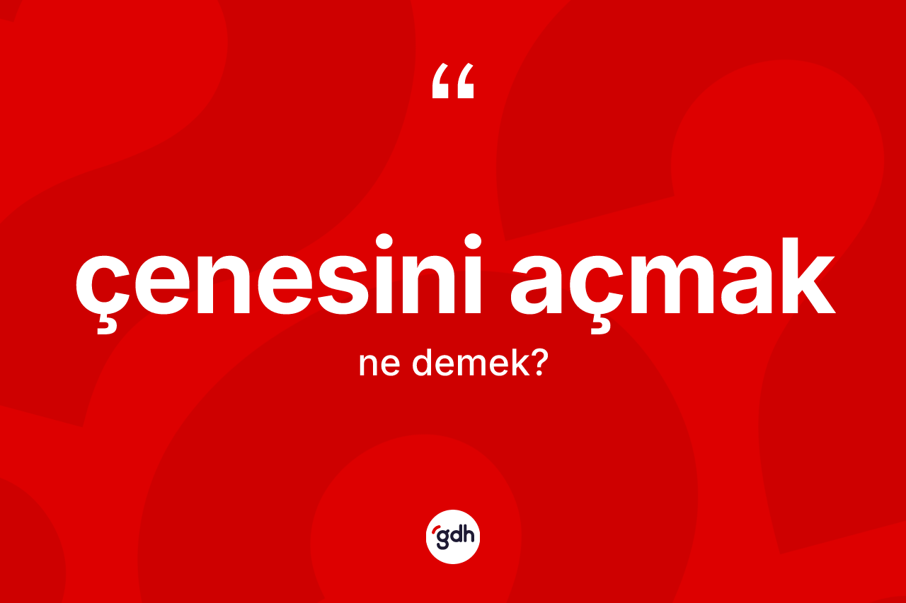 Çenesini açmak ne anlama gelir?