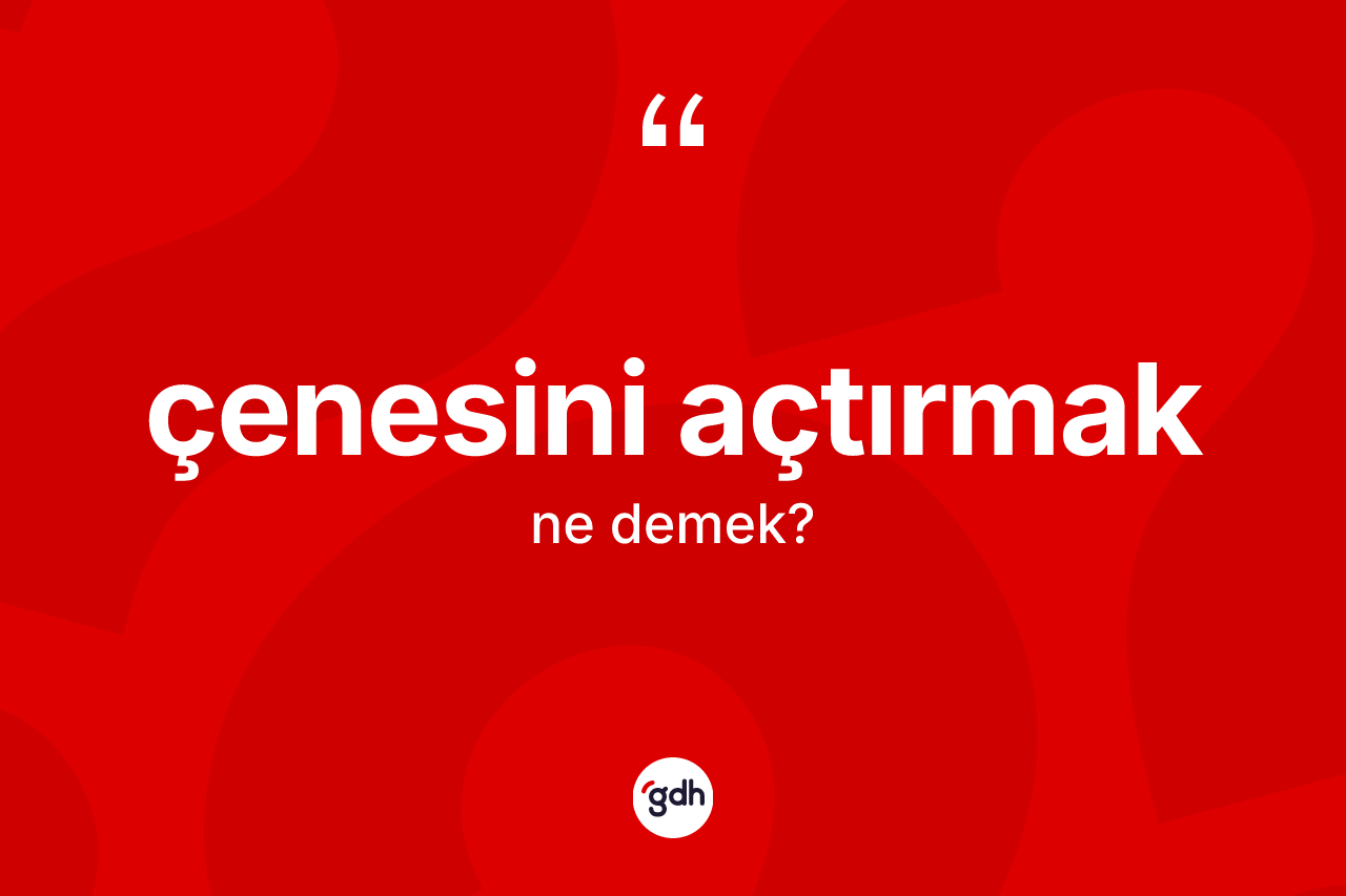 Çenesini açtırmak ifadesinin tanımı nedir?