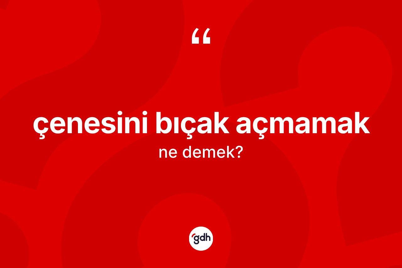Çenesini bıçak açmamak ifadesinin kısaca tanımı nedir?