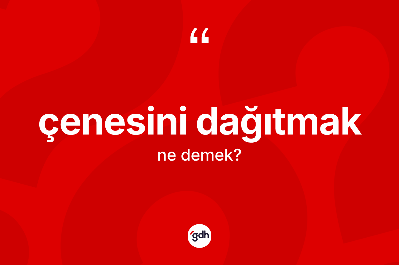 Çenesini dağıtmak sözü ne demektir?