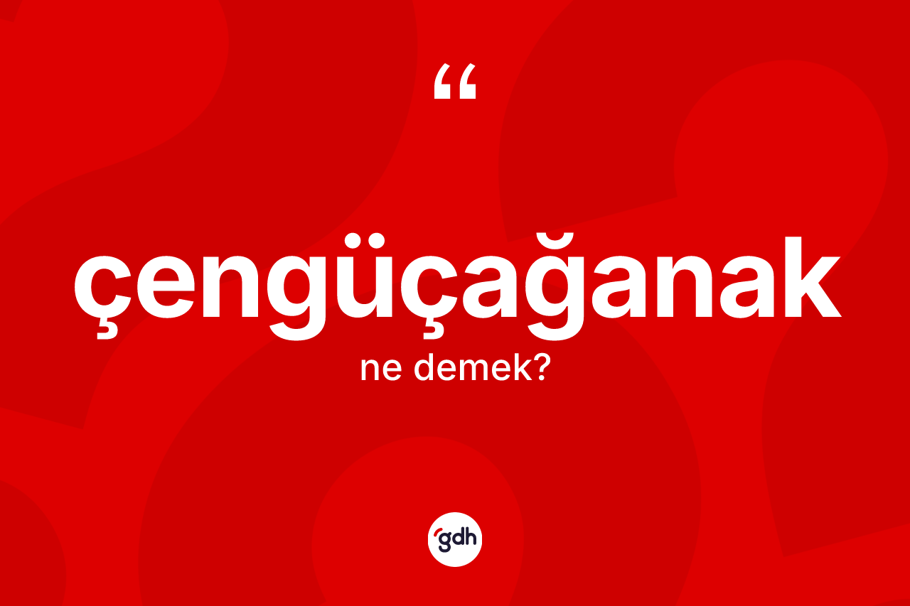 Çengüçağanak ne demek?