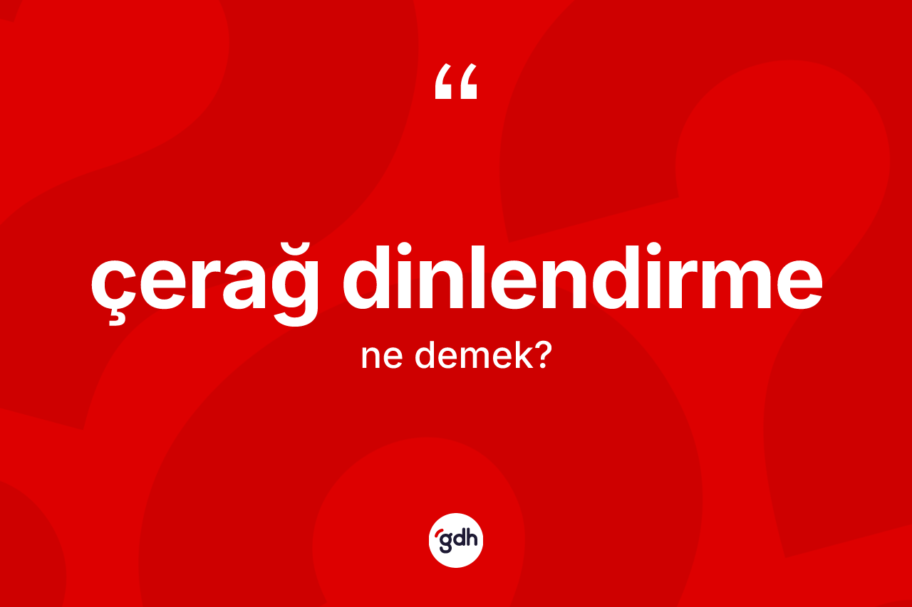 Çerağ dinlendirme kelimesinin sözlükteki tanımı nedir?
