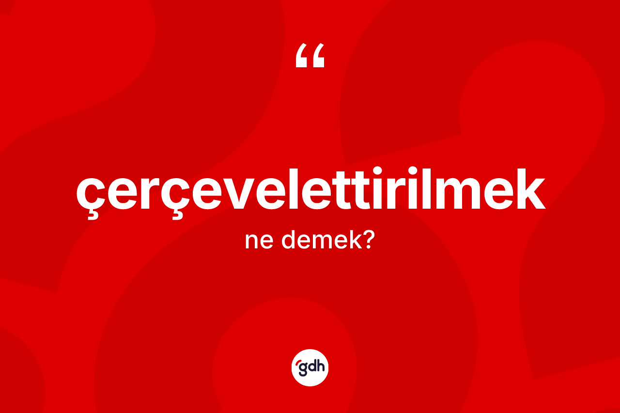 Çerçevelettirilmek kelimesi ne demek?