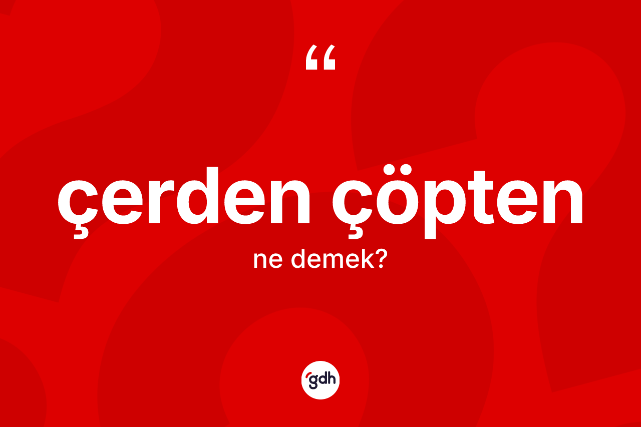 Çerden çöpten kelimesinin anlamı nedir?