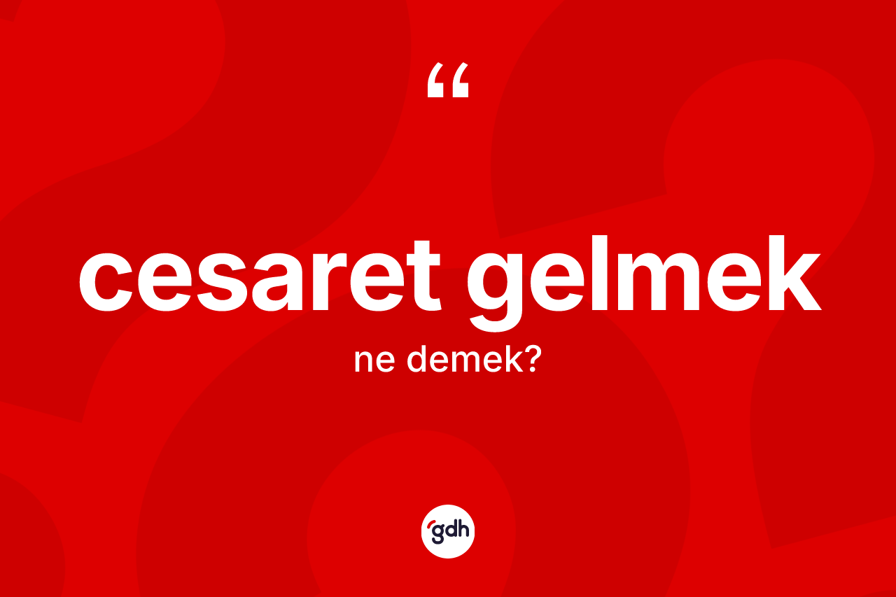 Cesaret gelmek ifadesinin kısaca tanımı nedir?