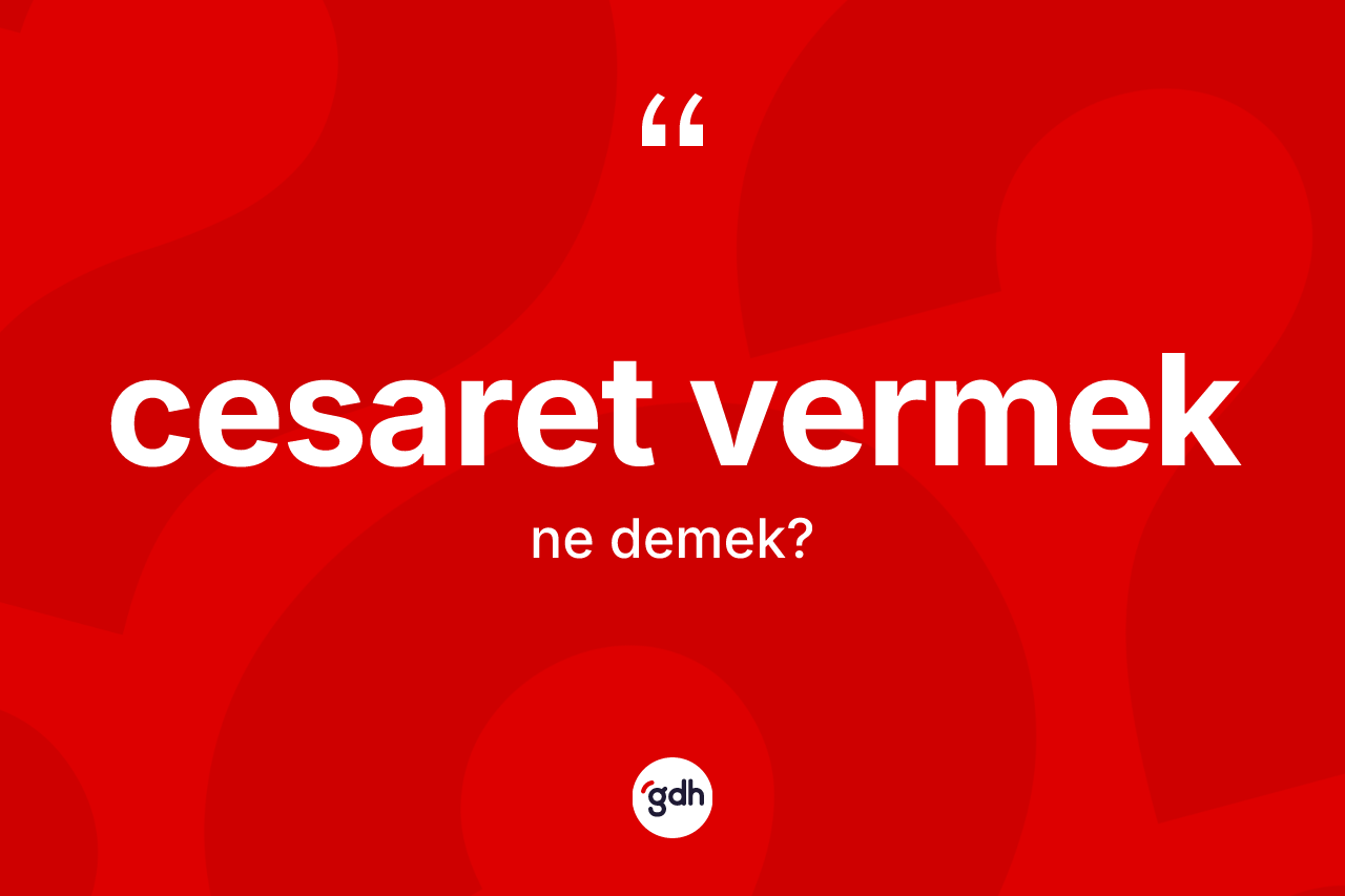 Cesaret vermek ne demektir?