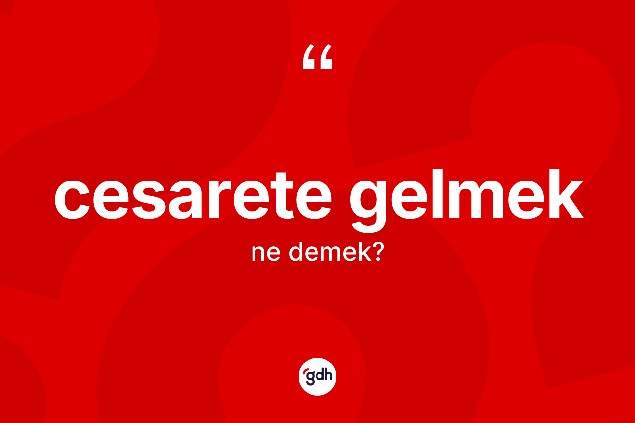 Cesarete gelmek ne demek? Cesarete gelmek ifadesi hangi durumlarda kullanılır