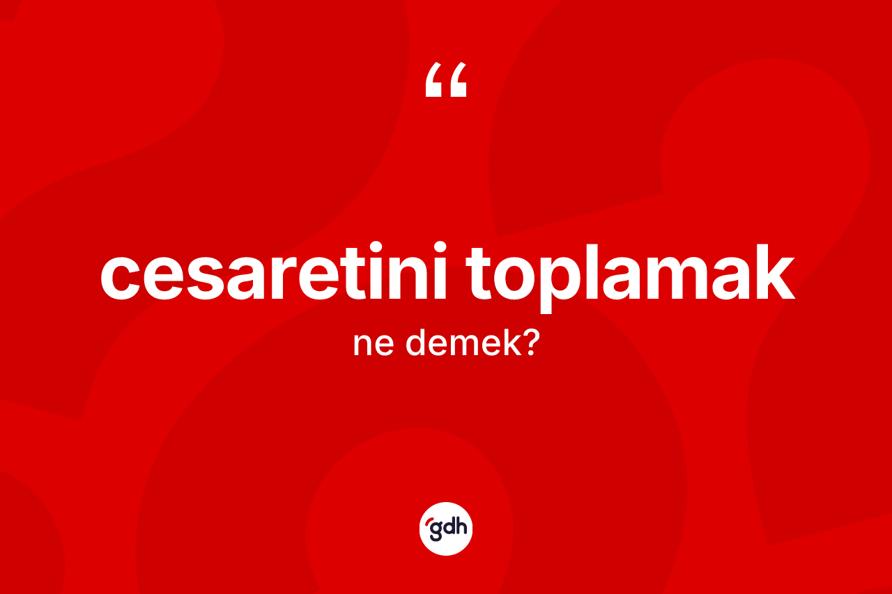 Cesaretini toplamak ifadesinin tanımı nedir? Cesaretini toplamak ifadesi nerede kullanılır?