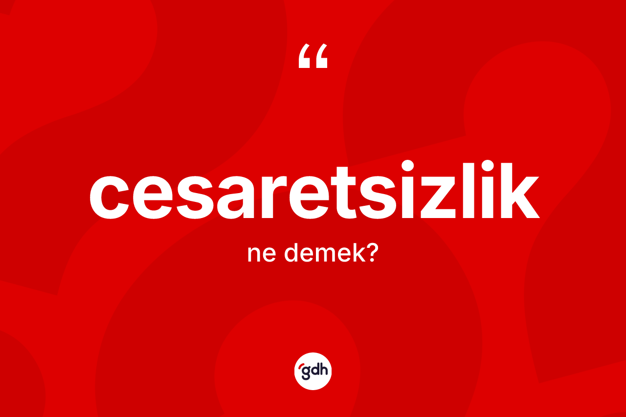 Cesaretsizlik nedir? Cesaretsizlik kelimesinin kaç farklı anlamı var?