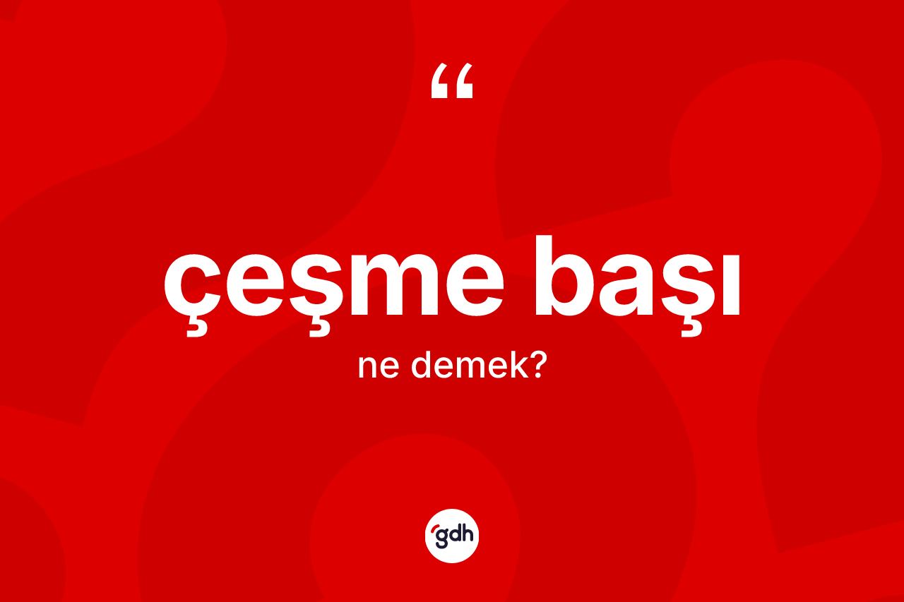 Çeşme başı kelimesinin tanımı nedir? Çeşme başının TDK'ya göre anlamı nedir?