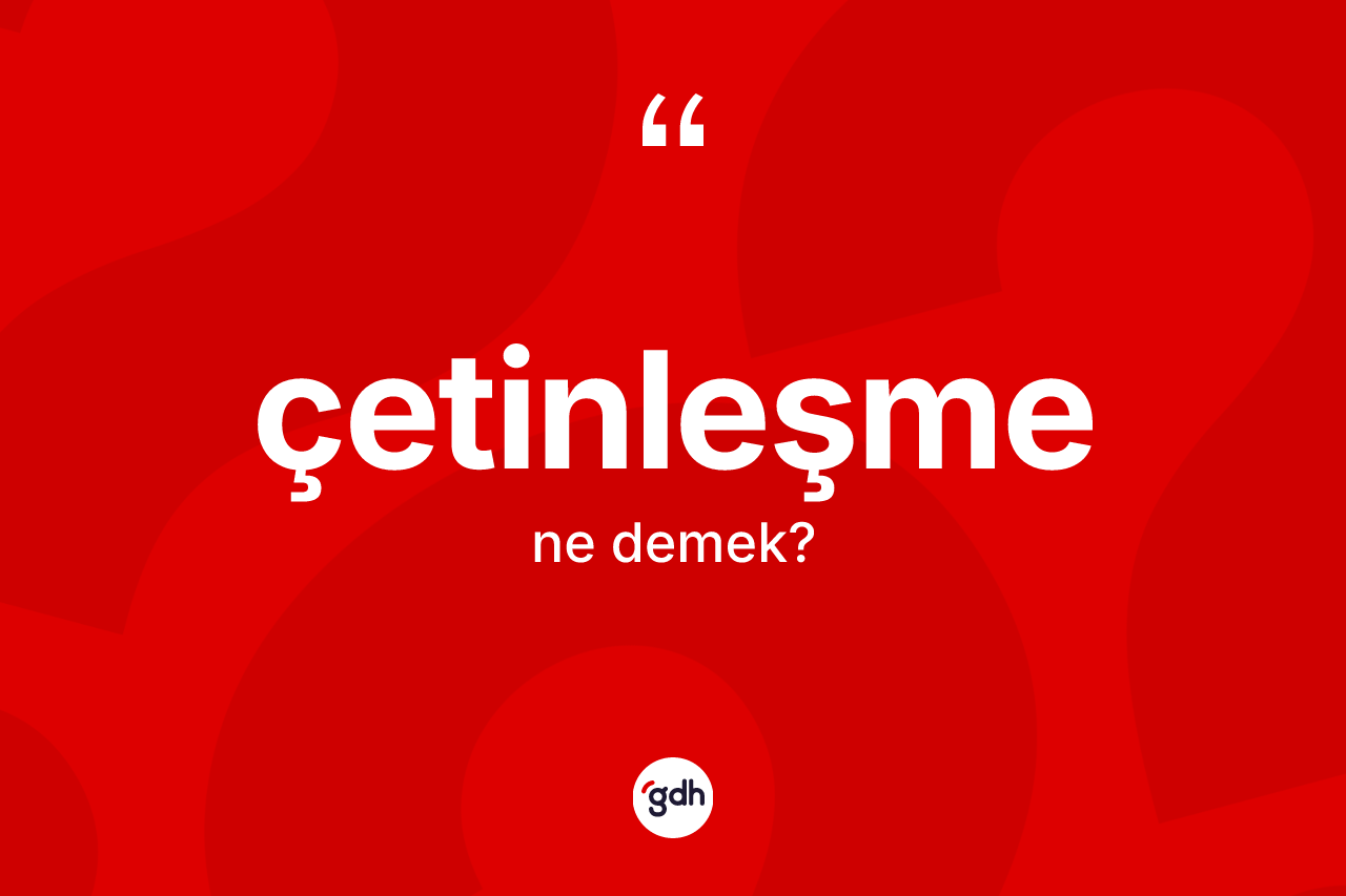 Çetinleşme kelimesinin tanımı nedir? Çetinleşme kelimesinin TDK'ya göre açıklaması nedir?