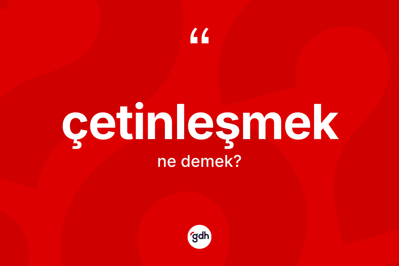 Çetinleşmek kelimesinin anlamı nedir? Çetinleşmek kelimesinin TDK anlamı nedir?