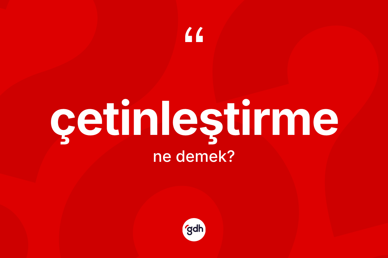 Çetinleştirme kelimesi nedir? Çetinleştirmenin TDK'ya göre anlamı nedir?