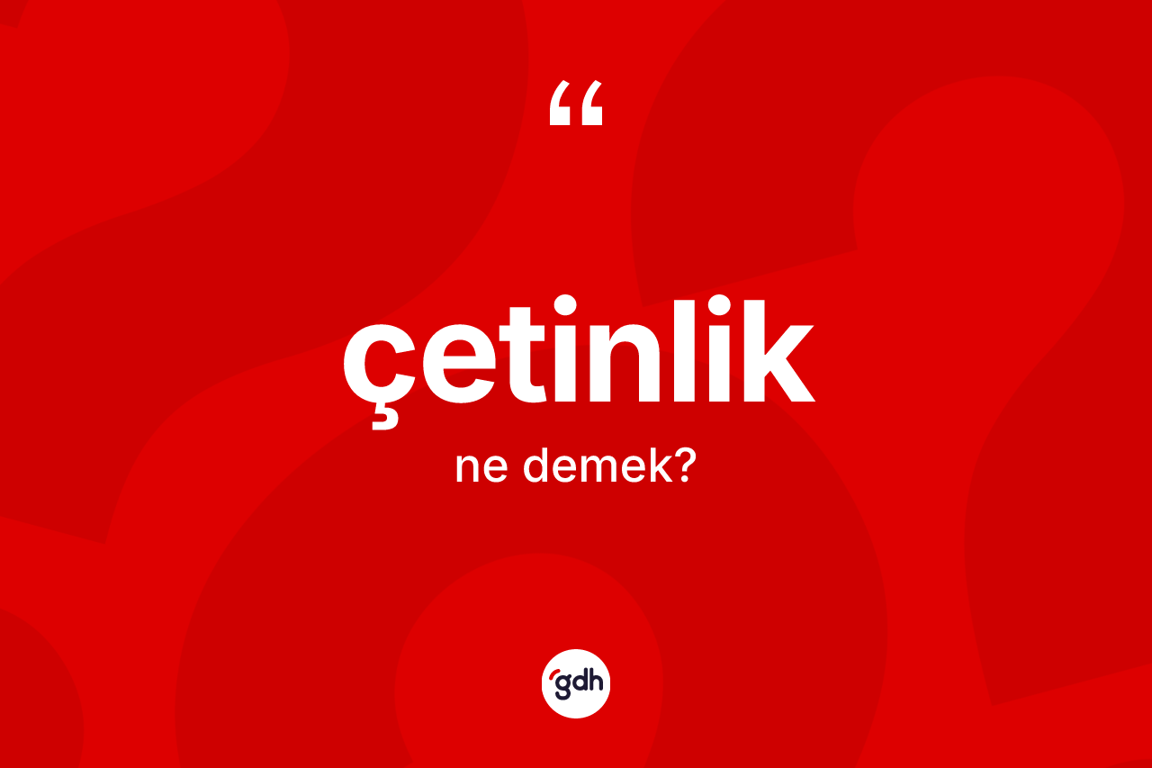 Çetinlik ne anlama gelir? Çetinlik kelimesinin özellikleri nelerdir?