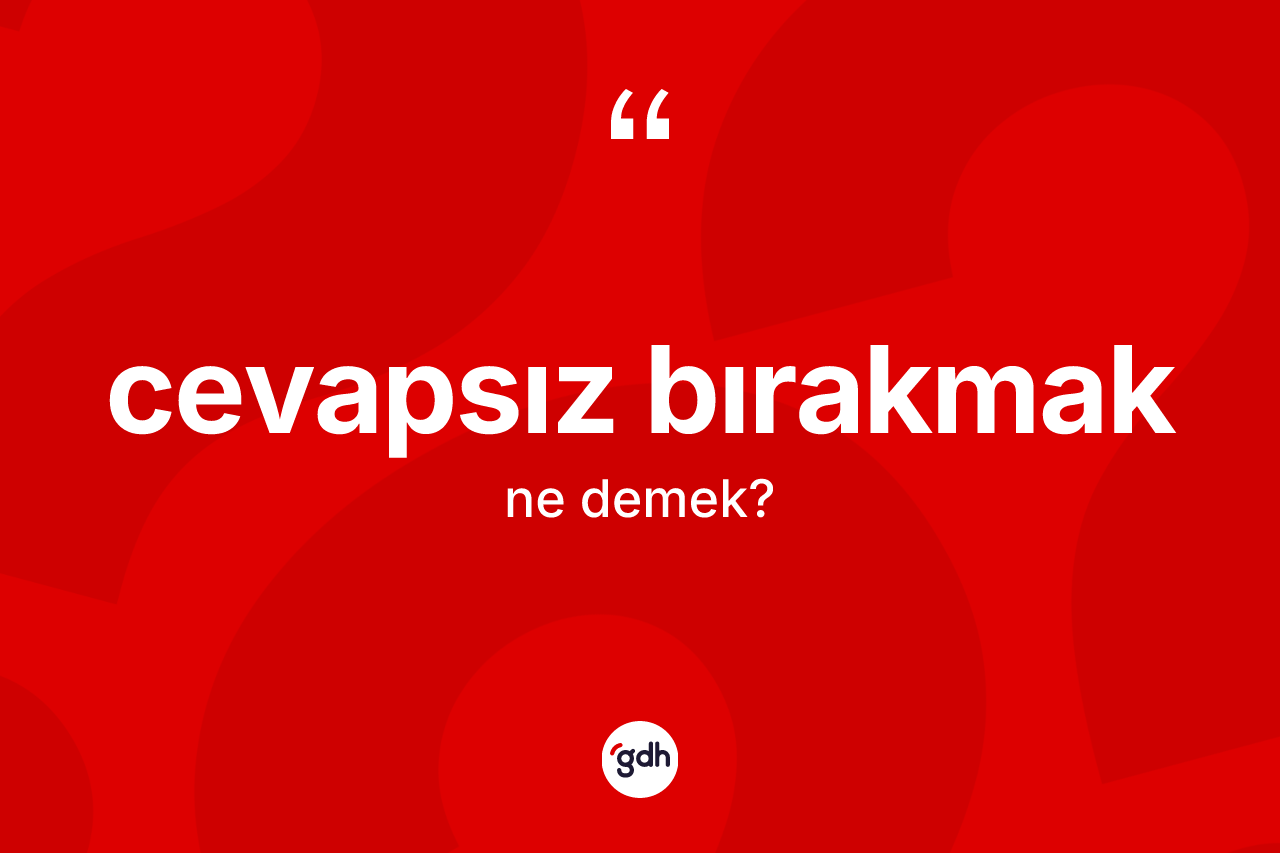 Cevapsız bırakmak ifadesinin tanımı nedir?