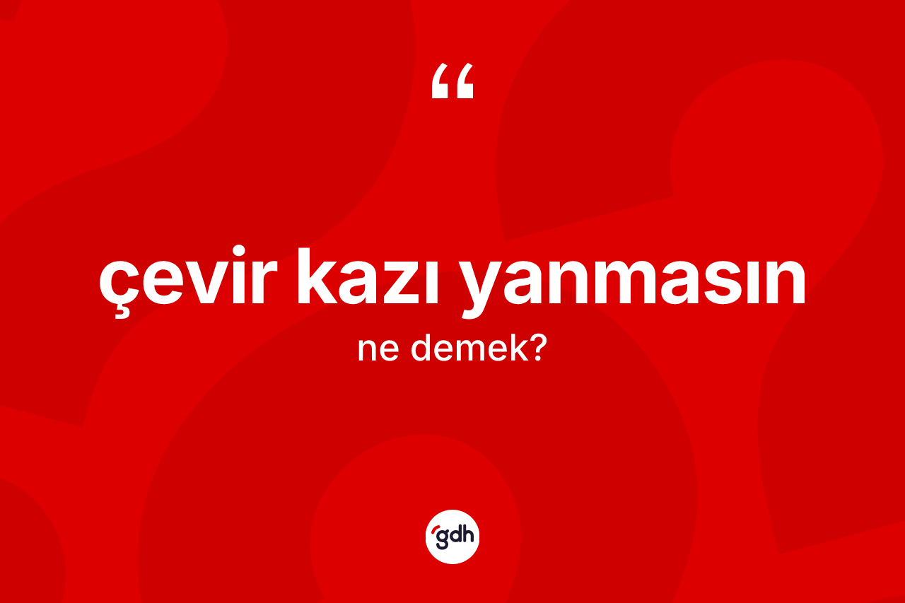 Çevir kazı yanmasın ne anlama gelir? Çevir kazı yanmasın ifadesi nerede kullanılır?