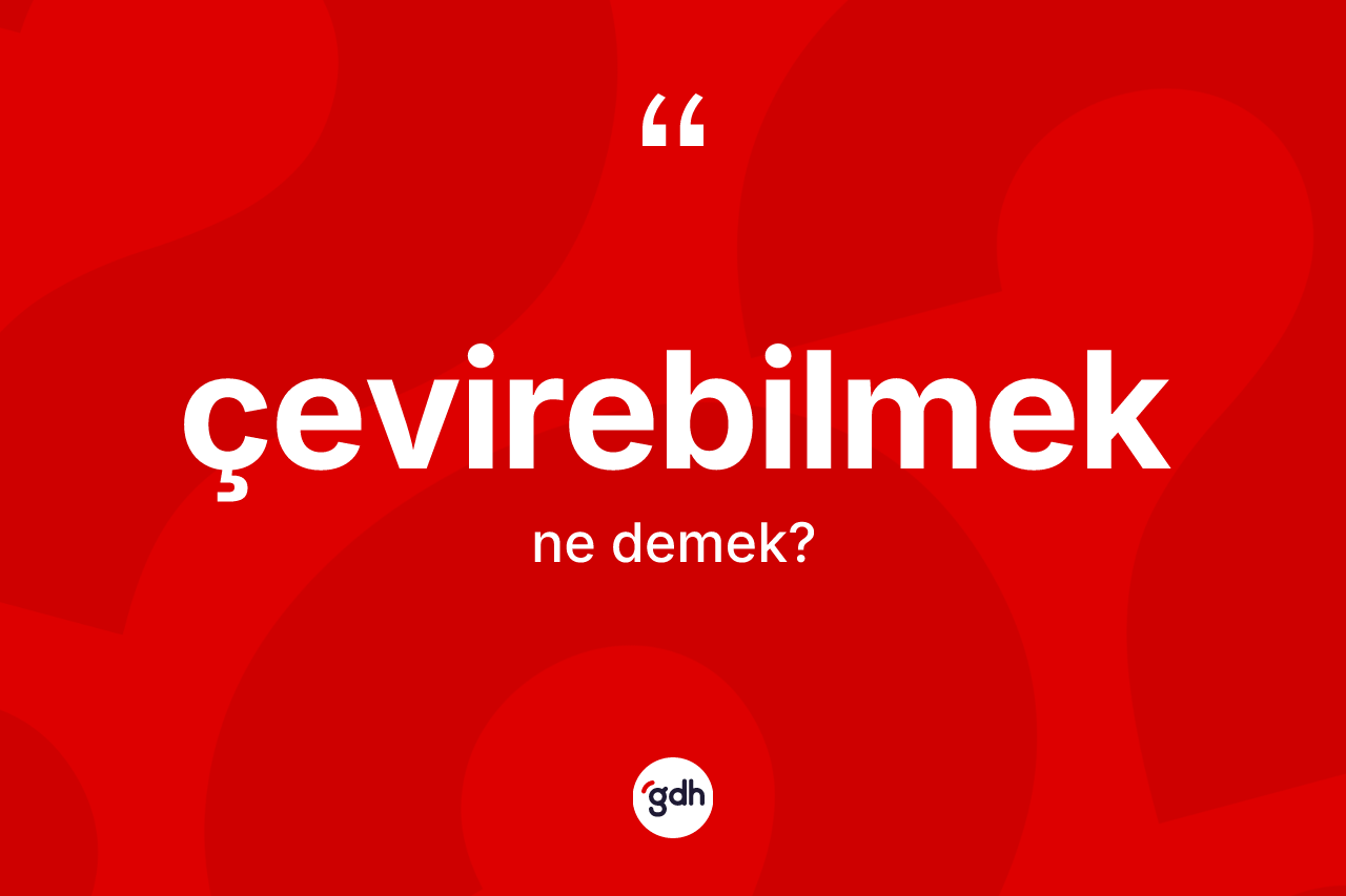 Çevirebilmek kelimesi nedir? Çevirebilmeğin TDK'ya göre anlamı nedir?