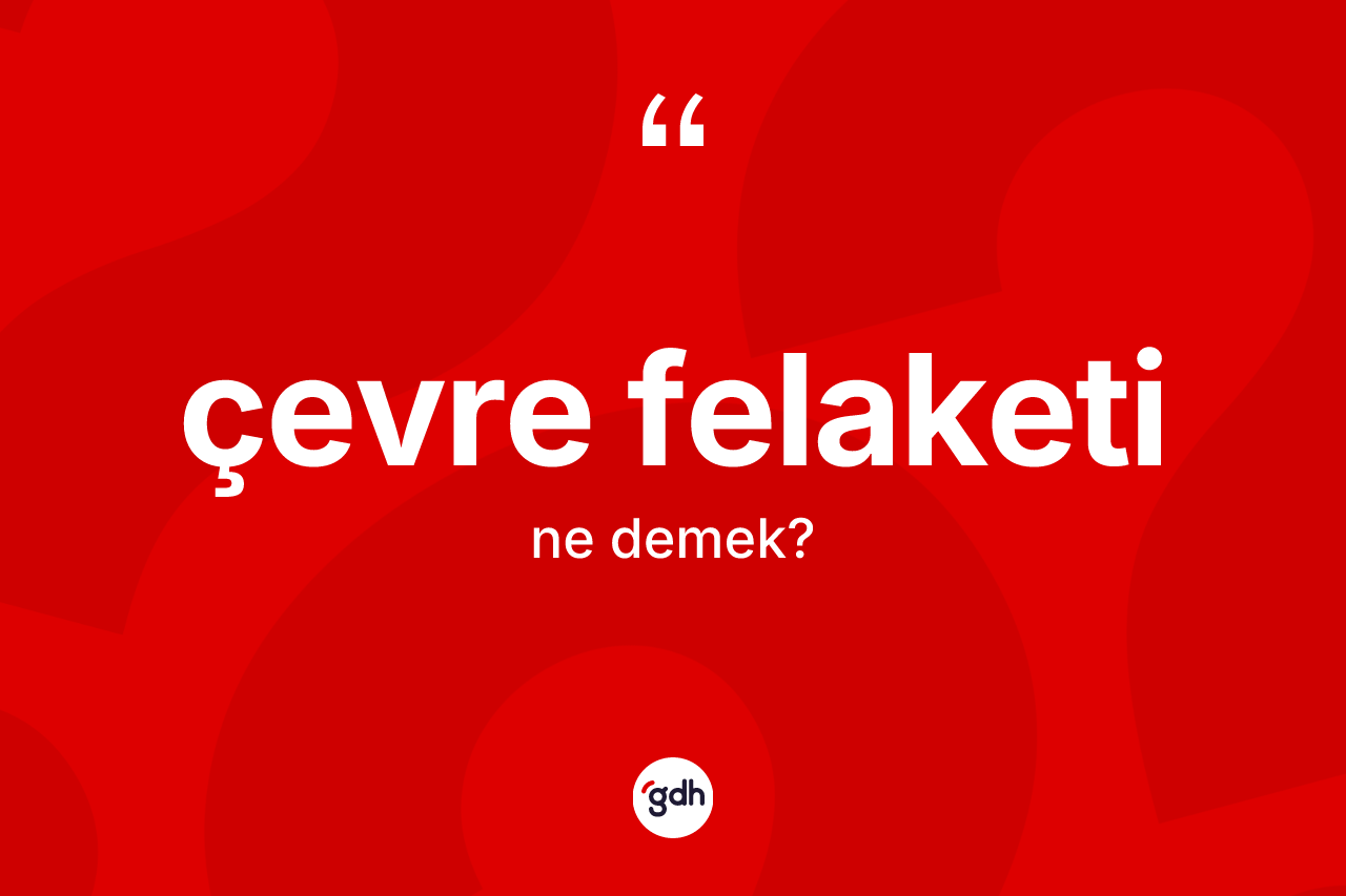 Çevre felaketi kelimesinin anlamı nedir? Çevre felaketinin halk arasındaki kullanımı nasıldır?