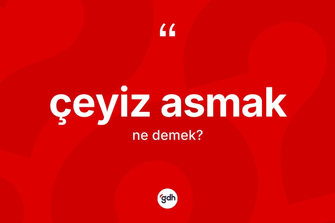 Çeyiz asmak ifadesinin sözlükteki anlamı nedir? Çeyiz asmak sözü hangi durumlarda kullanılır?