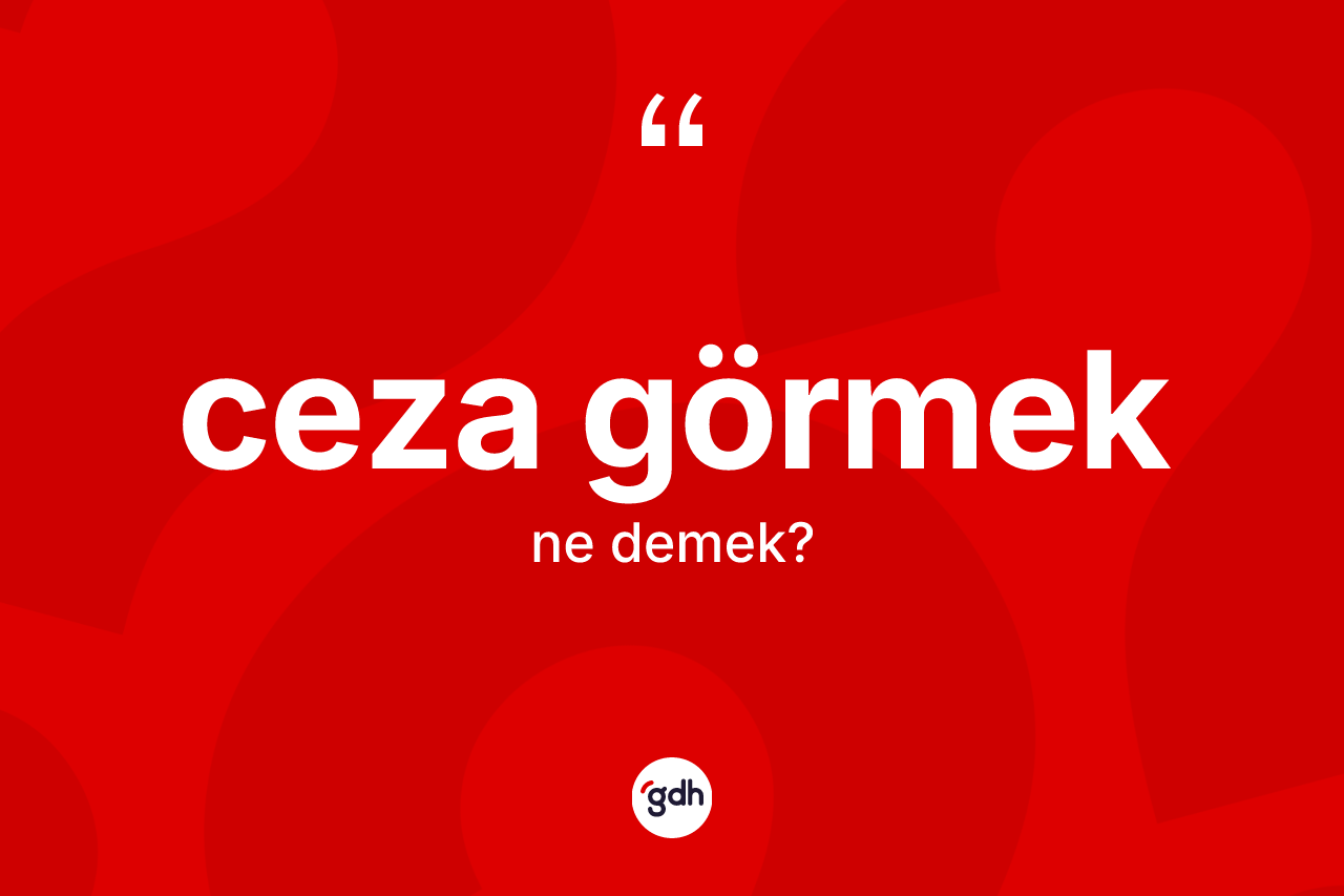 Ceza görmek ifadesinin kısaca tanımı nedir? Ceza görmek ifadesinin kaç farklı anlamı var?