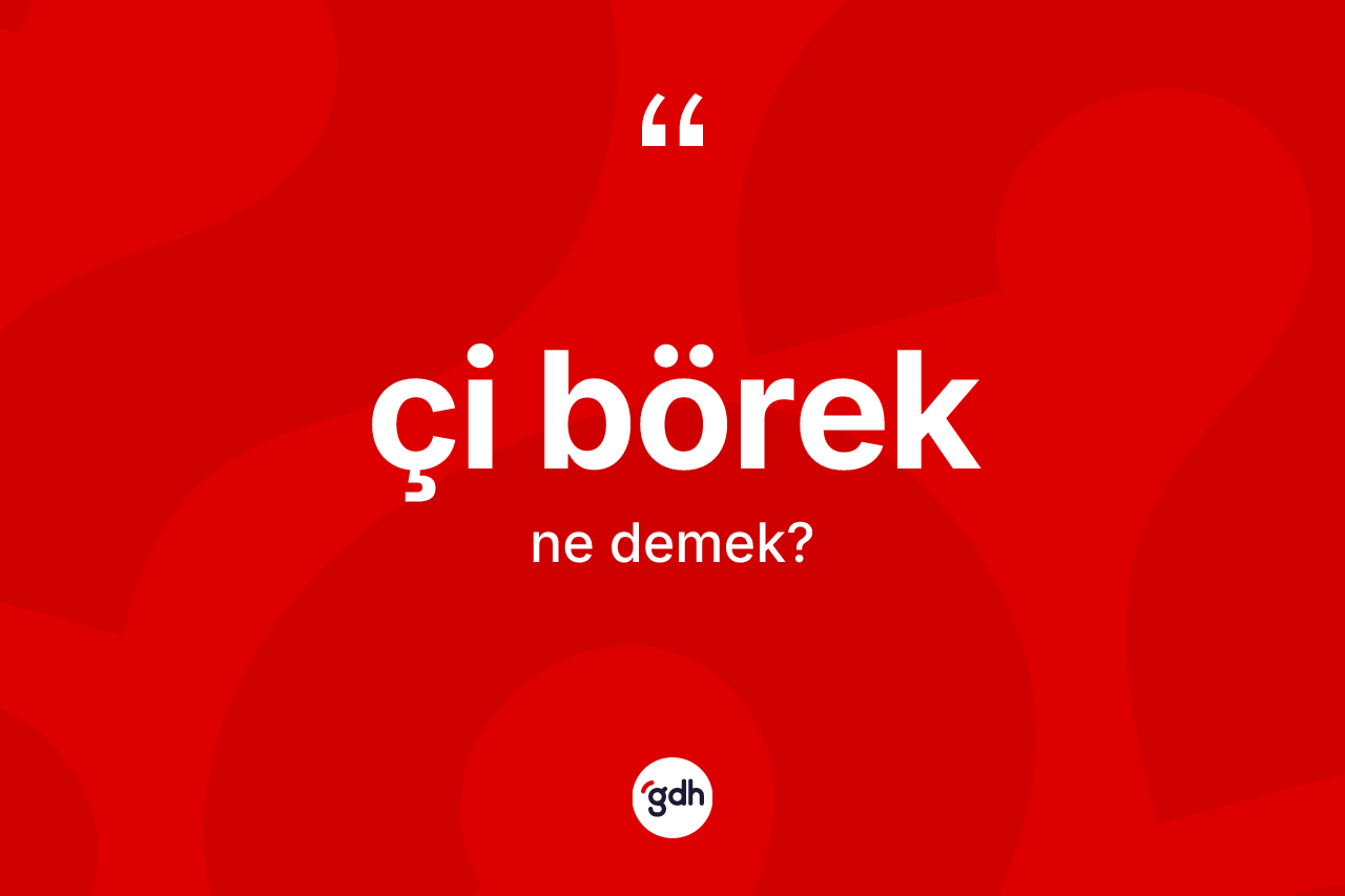 Çi börek kelimesi ne demek? Çi börek kelimesinin TDK anlamı nedir?