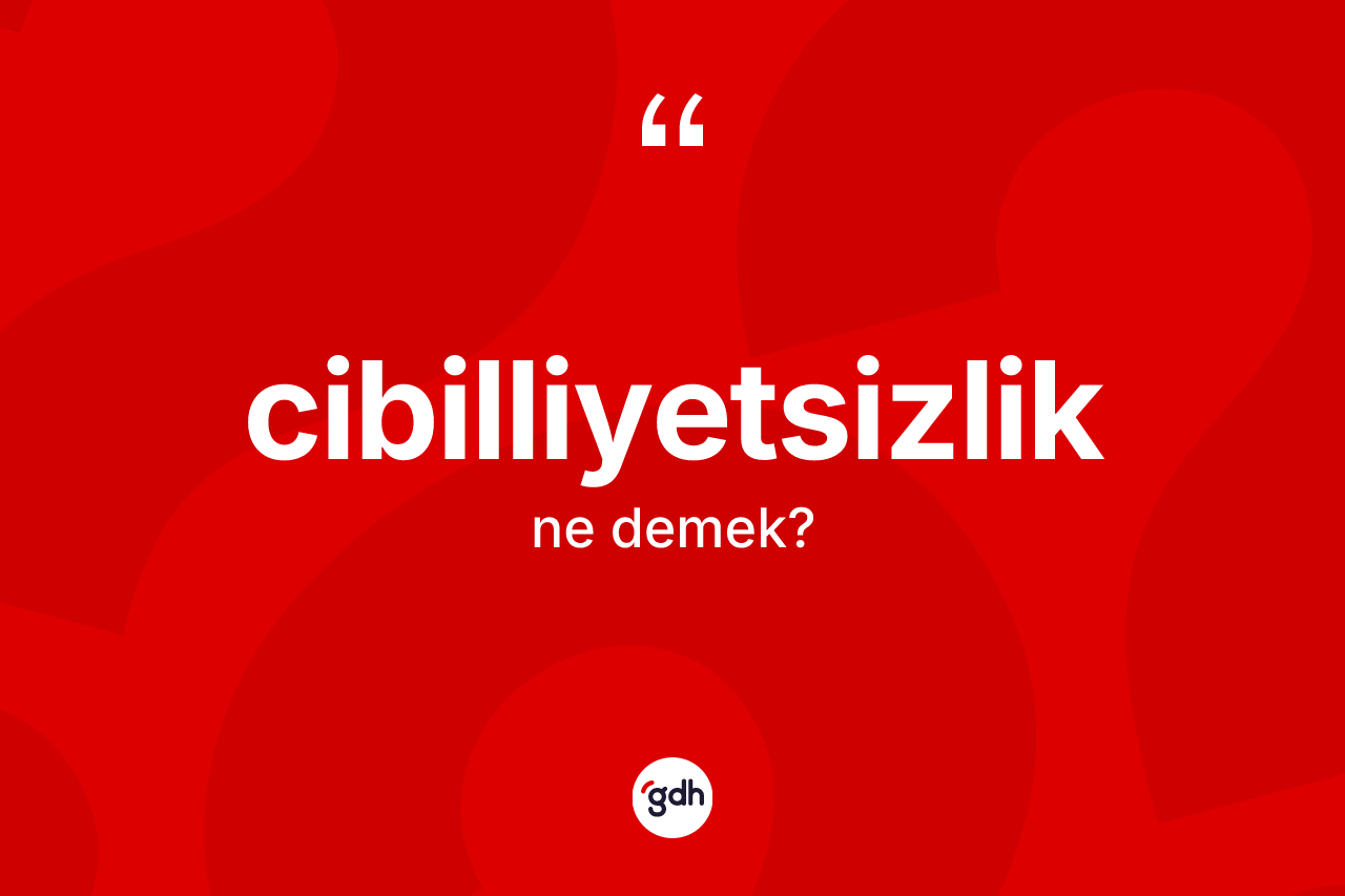 Cibilliyetsizlik kelimesinin sözlükteki tanımı nedir?
