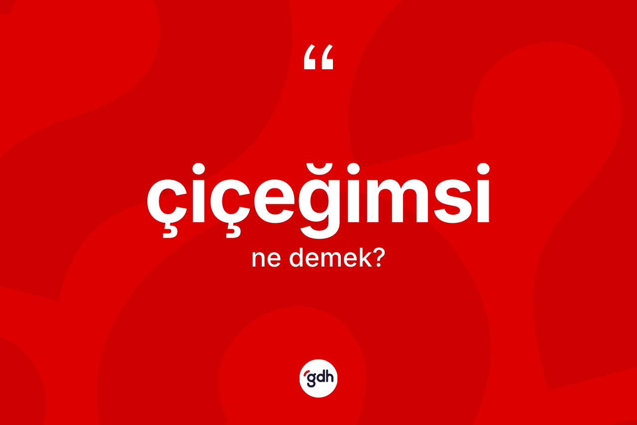 Çiçeğimsi kelimesinin anlamı nedir? Çiçeğimsi kelimesinin özellikleri nelerdir?