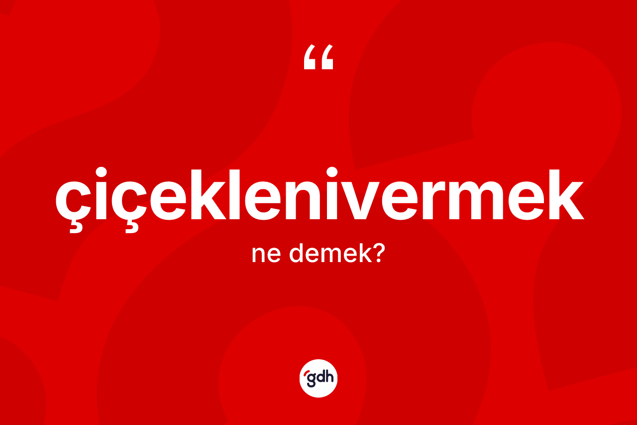 Çiçeklenivermek kelimesinin anlamı nedir? Çiçeklenivermeğin TDK'ya göre anlamı nedir?