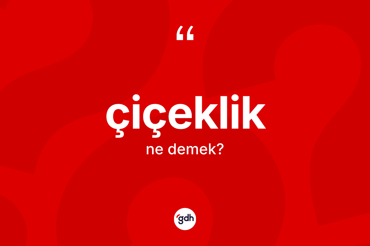 Çiçeklik ne demek? Çiçekliğin sözlükteki anlamı nedir?