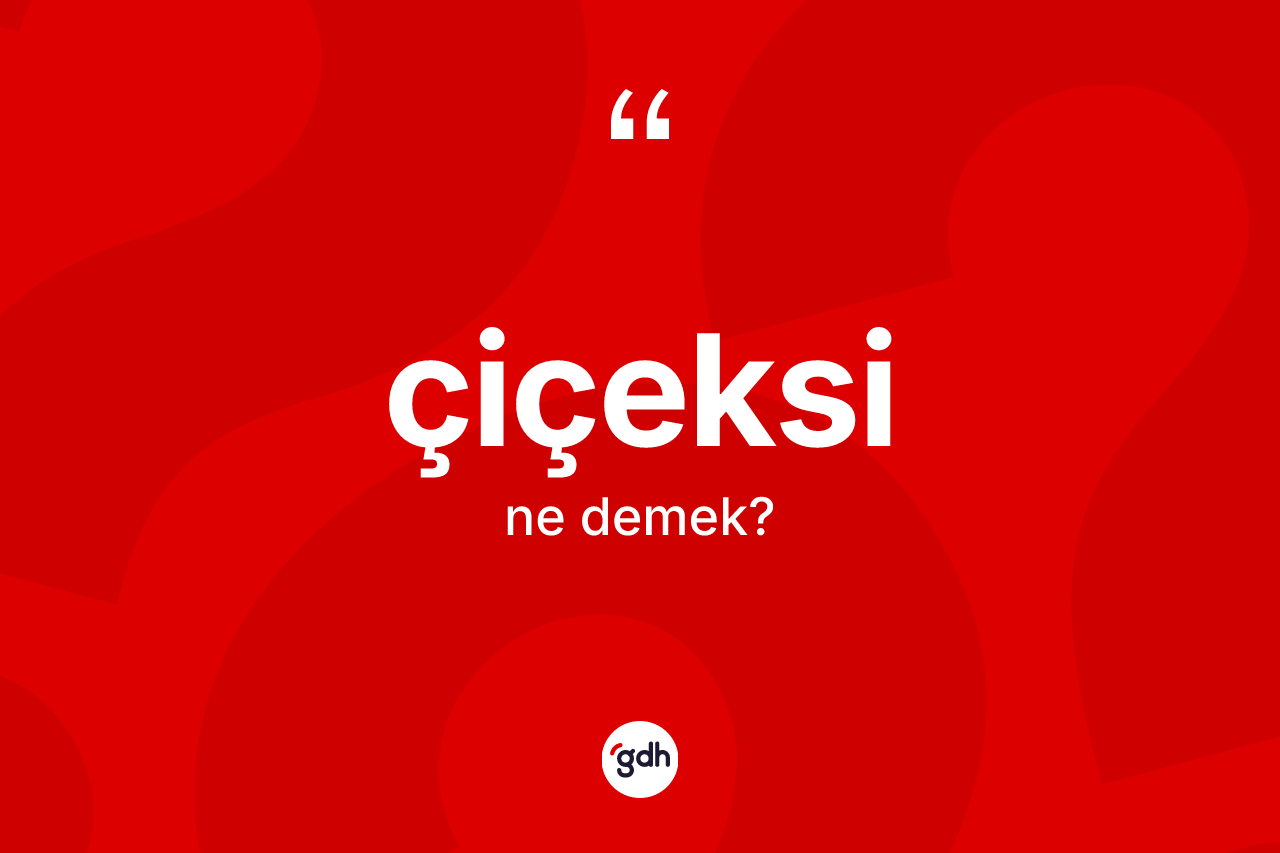 Çiçeksi kelimesi ne anlama gelir? Çiçeksinin sözlükteki anlamı nedir?