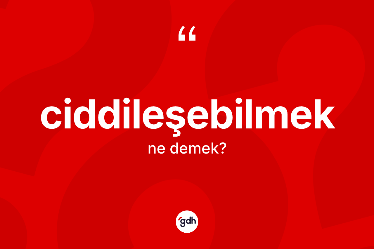 Ciddileşebilmek kelimesinin sözlükteki tanımı nedir? Ciddileşebilmek kelimesinin TDK'ya göre açıklaması nedir?