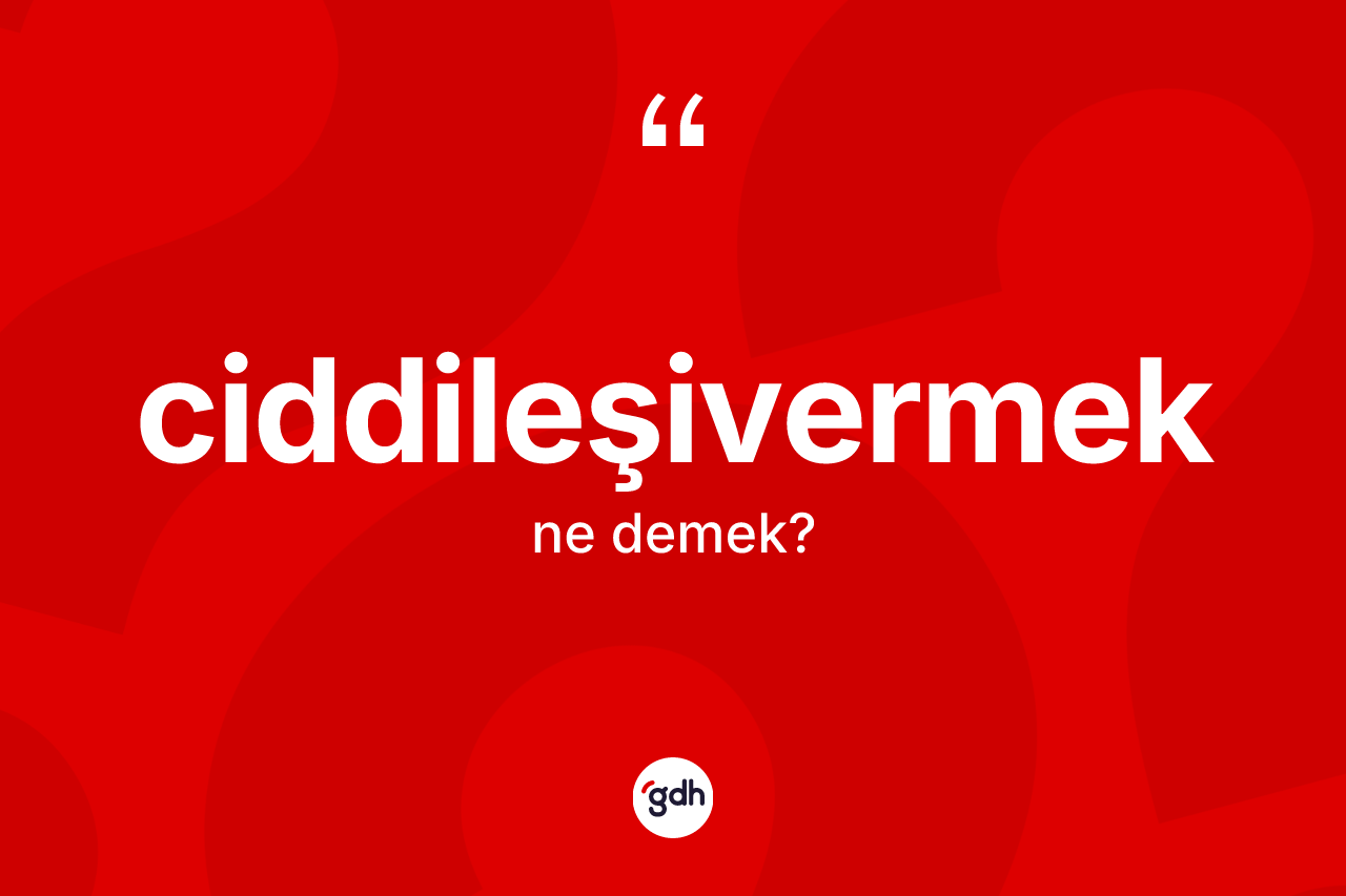 Ciddileşivermek kelimesinin tanımı nedir?