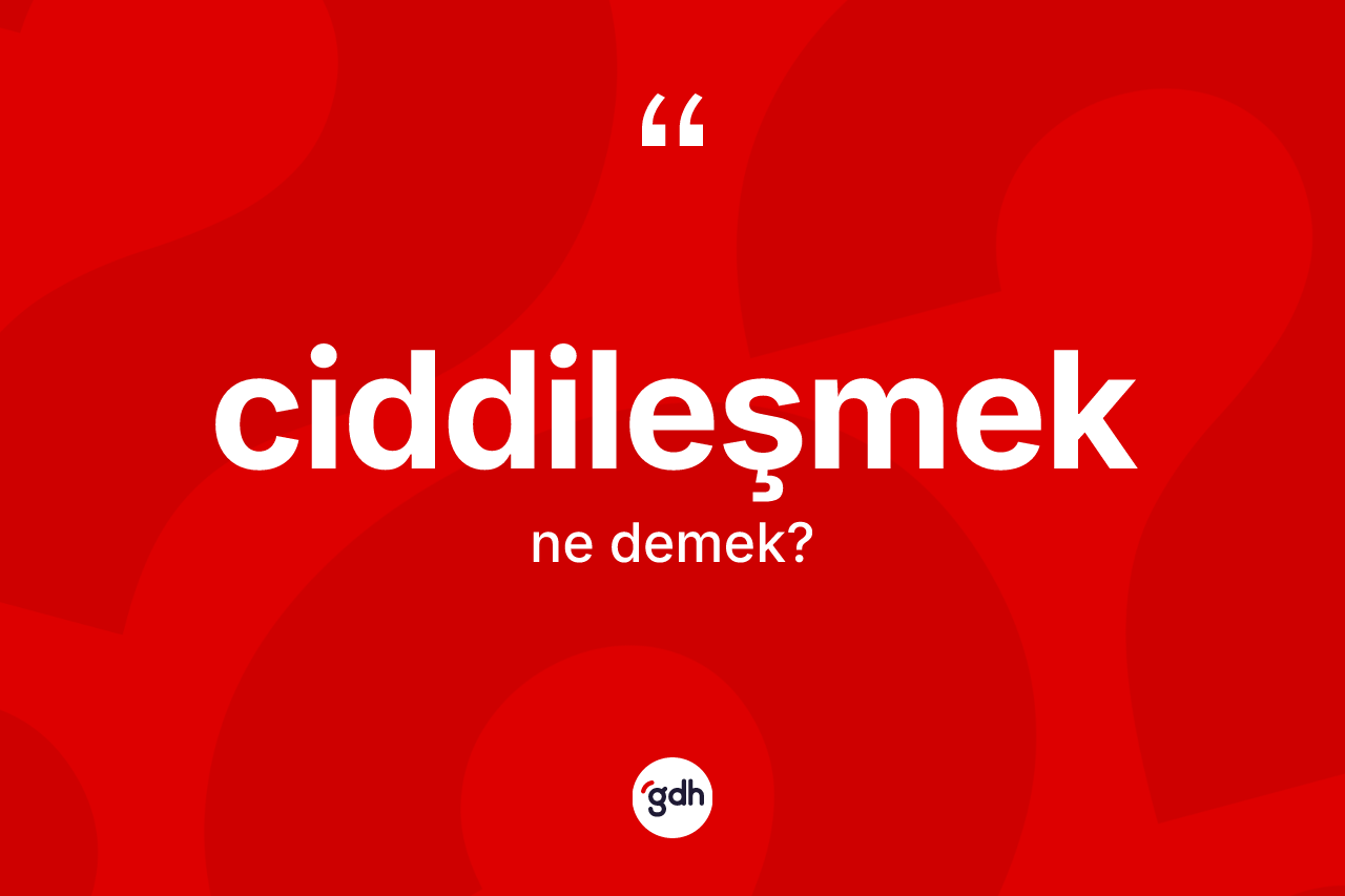 Ciddileşmek kelimesinin tanımı nedir? Ciddileşmek kelimesinin kaç farklı anlamı var?