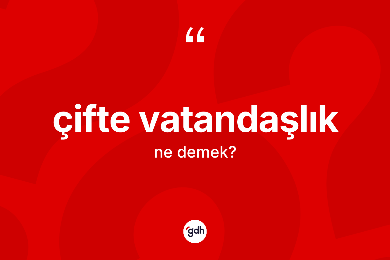 Çifte vatandaşlık kelimesinin tanımı nedir? Çifte vatandaşlık kelimesinin TDK'ya göre açıklaması nedir?