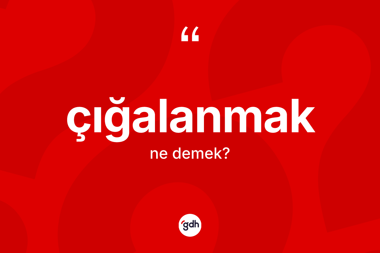 Çığalanmak kelimesinin anlamı nedir? Çığalanmak kelimesinin TDK anlamı nedir?