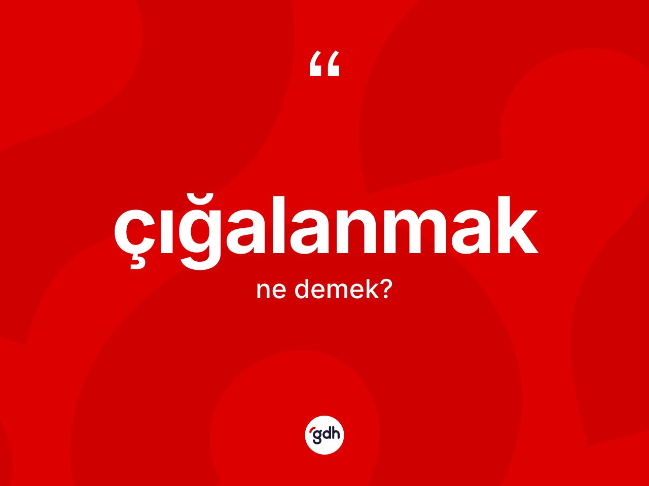 Çığalanmak kelimesinin anlamı nedir? Çığalanmak kelimesinin TDK anlamı nedir?