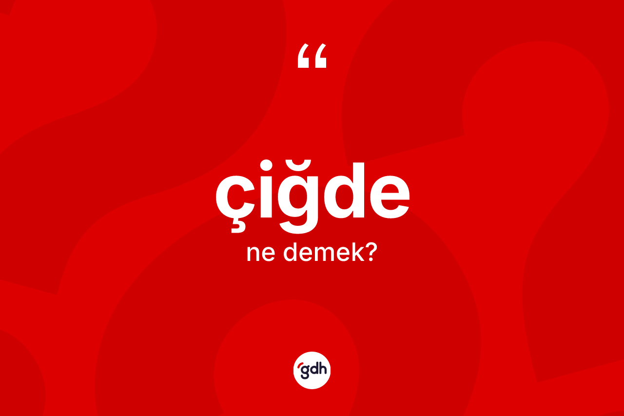 Çiğde kelimesi nedir?