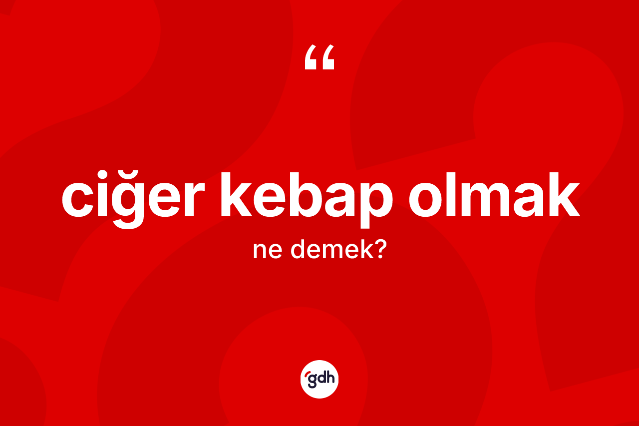 Ciğer kebap olmak ne demek?