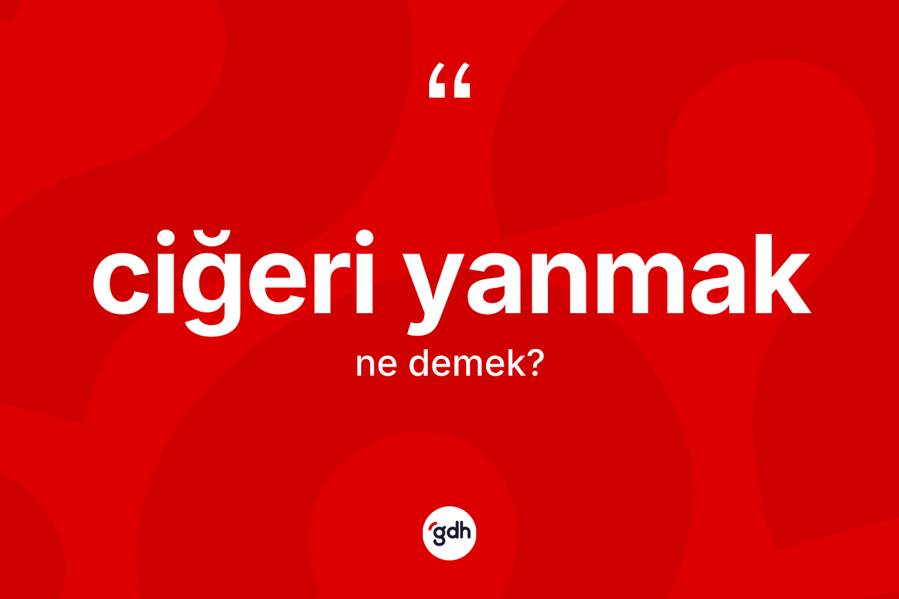 Ciğeri yanmak ifadesinin kısaca anlamı nedir?