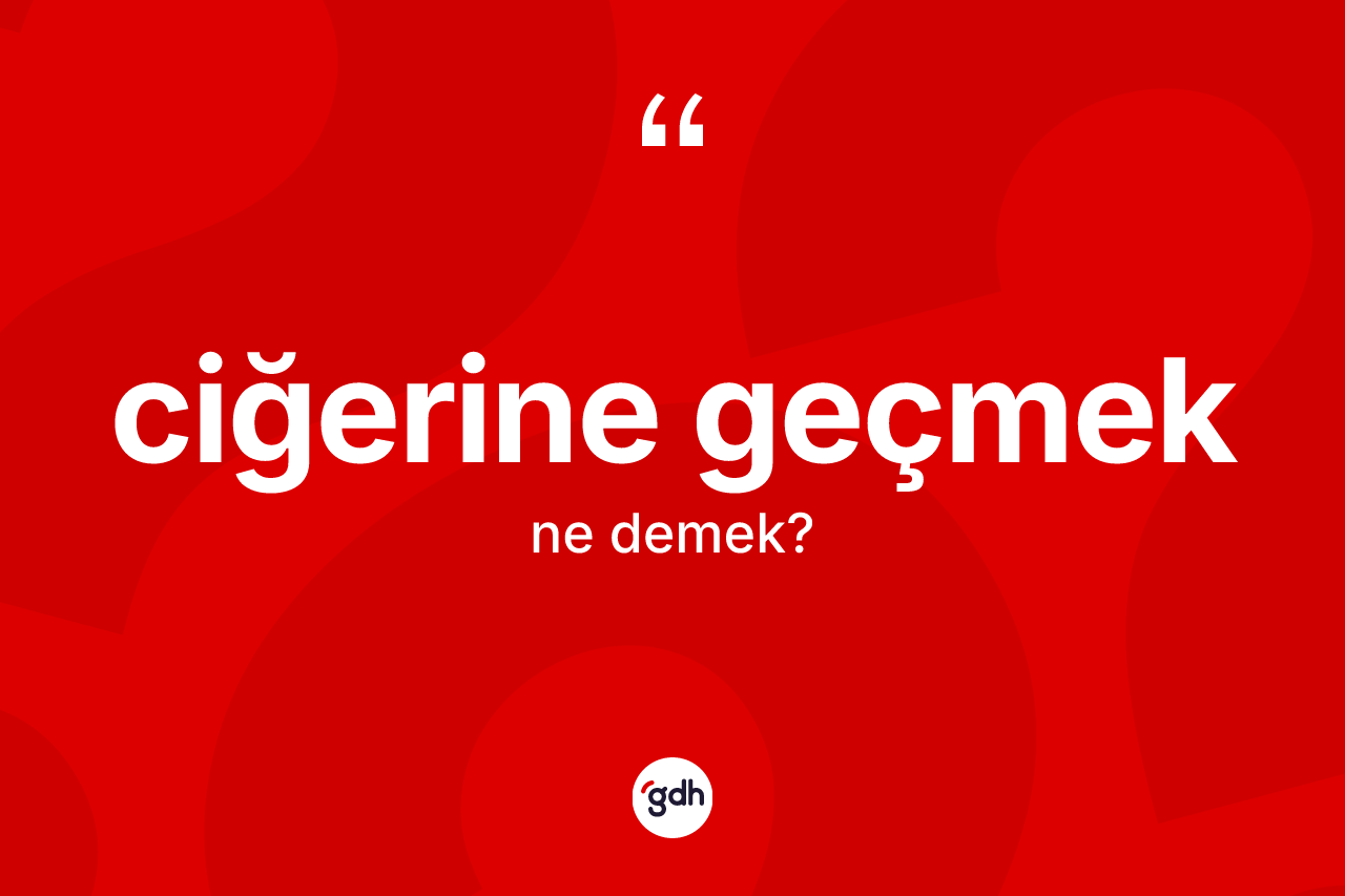 Ciğerine geçmek ifadesi ne anlama gelir?