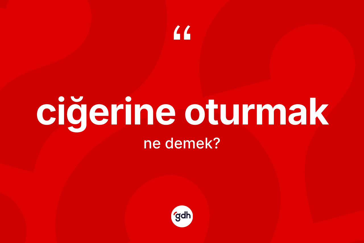 Ciğerine oturmak ifadesinin tanımı nedir?
