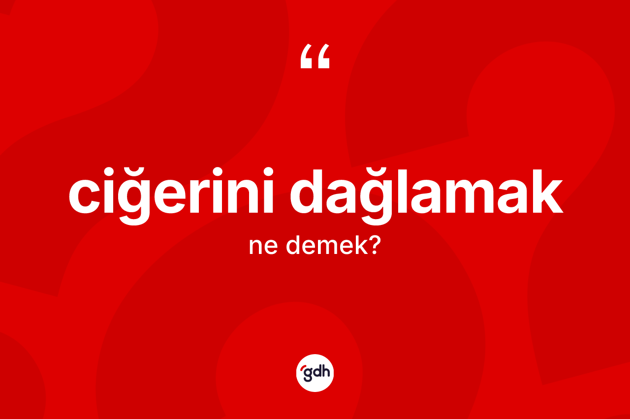 Ciğerini dağlamak ifadesinin kısaca anlamı nedir?