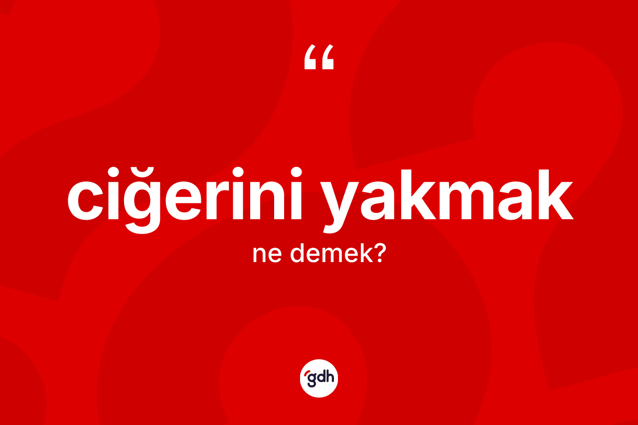 Ciğerini yakmak nedir?