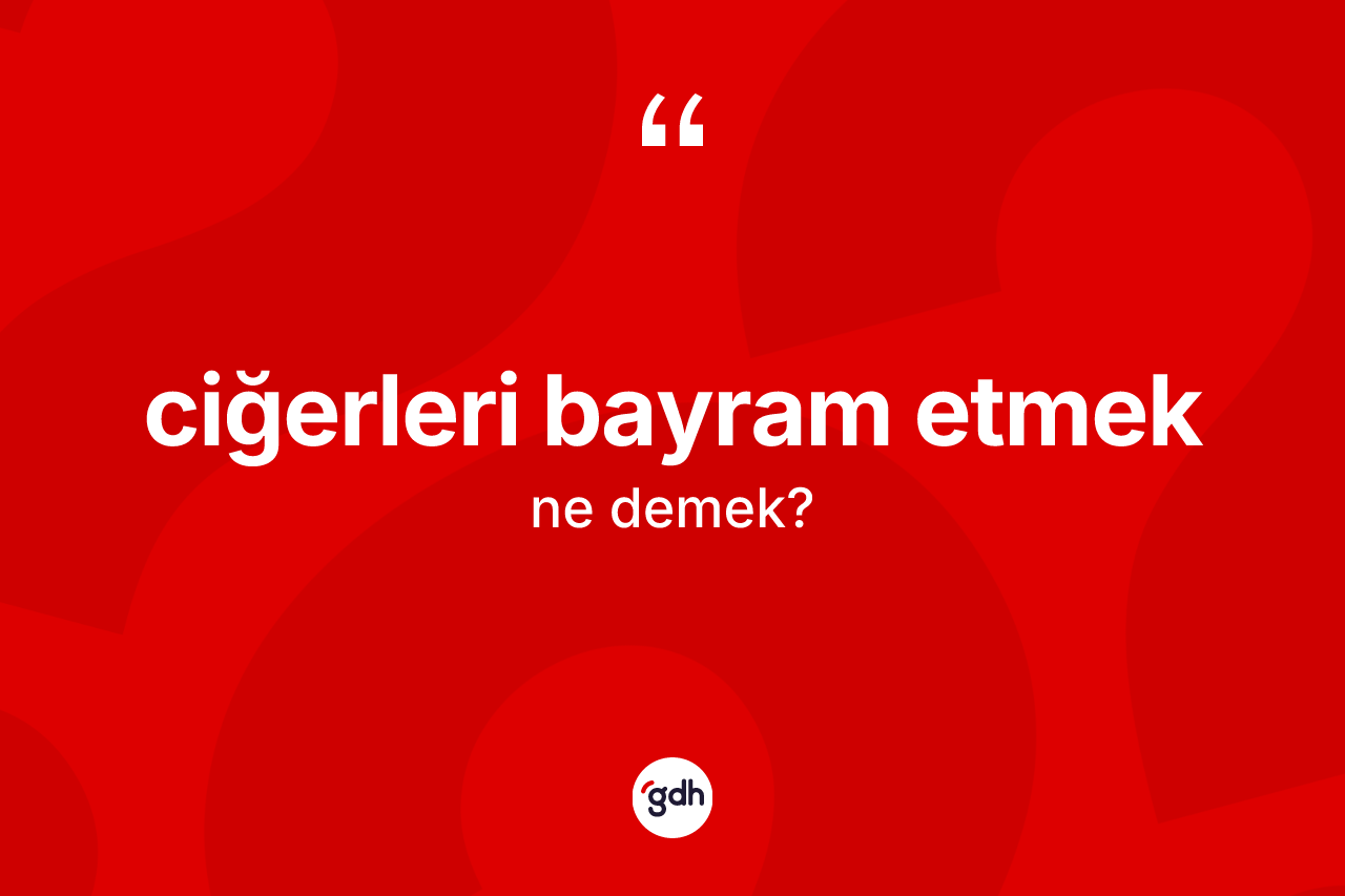 Ciğerleri bayram etmek ifadesinin kısaca tanımı nedir?