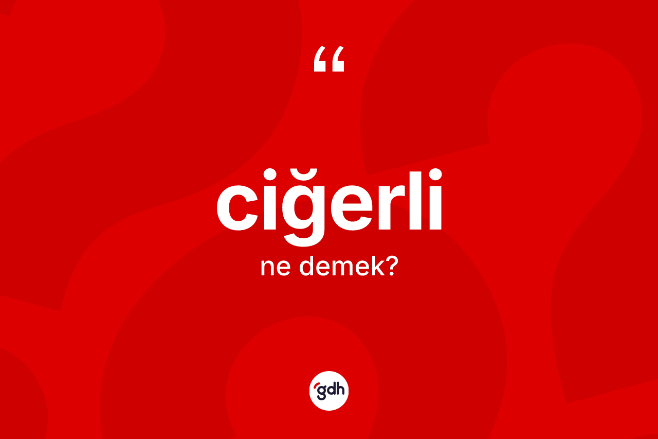 Ciğerli ne demek?