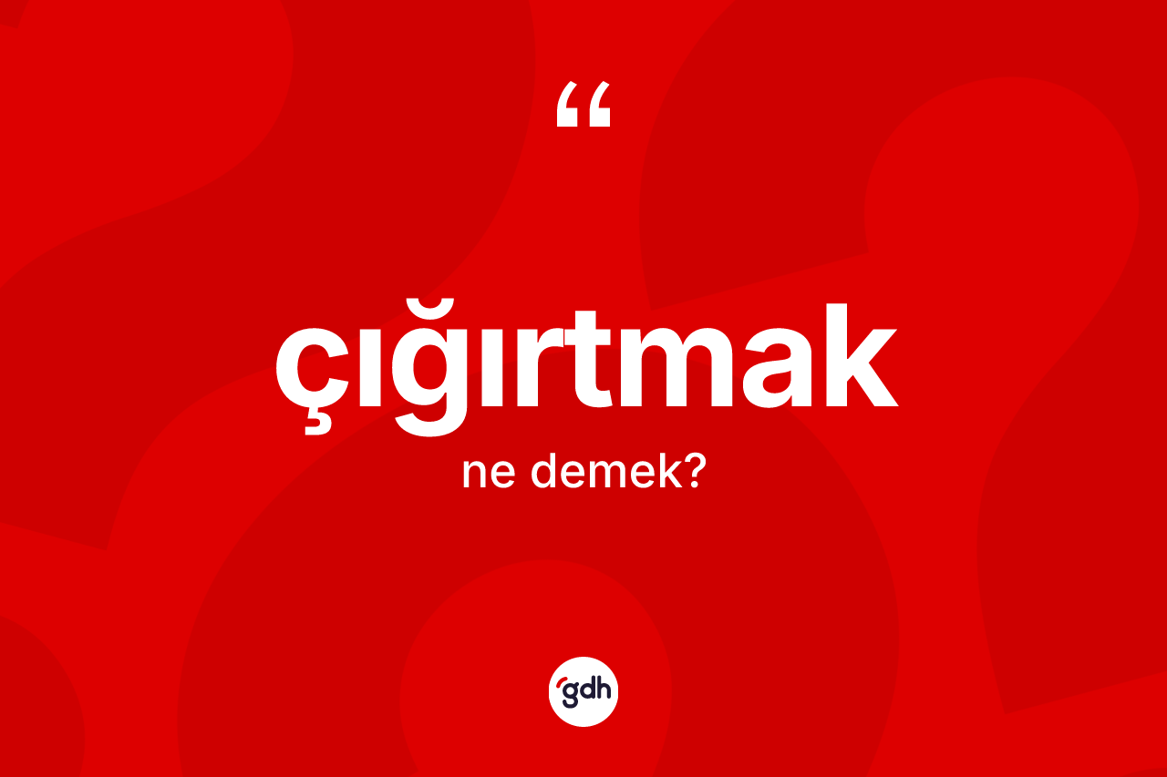 Çığırtmak kelimesi ne anlama gelir? Çığırtmağın sözlükteki anlamı nedir?