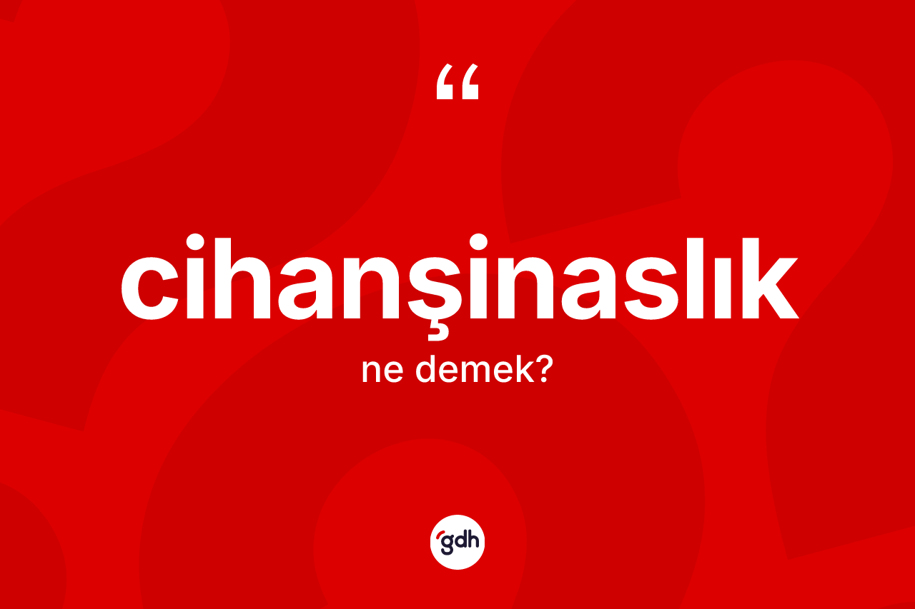 Cihanşinaslık kelimesi ne demek? Cihanşinaslığın TDK'ya göre anlamı nedir?