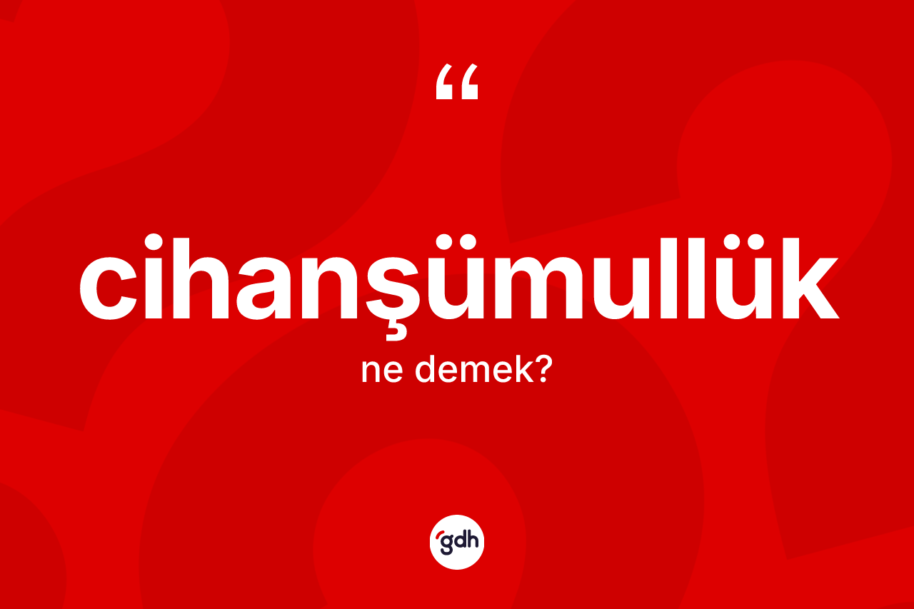 Cihanşümullük kelimesinin sözlükteki tanımı nedir?