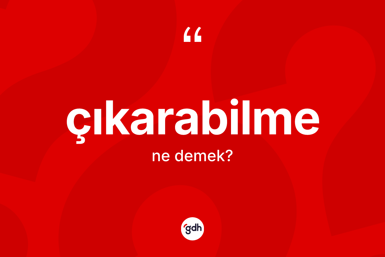 Çıkarabilme kelimesi ne demek? Çıkarabilmenin sözlükteki anlamı nedir?