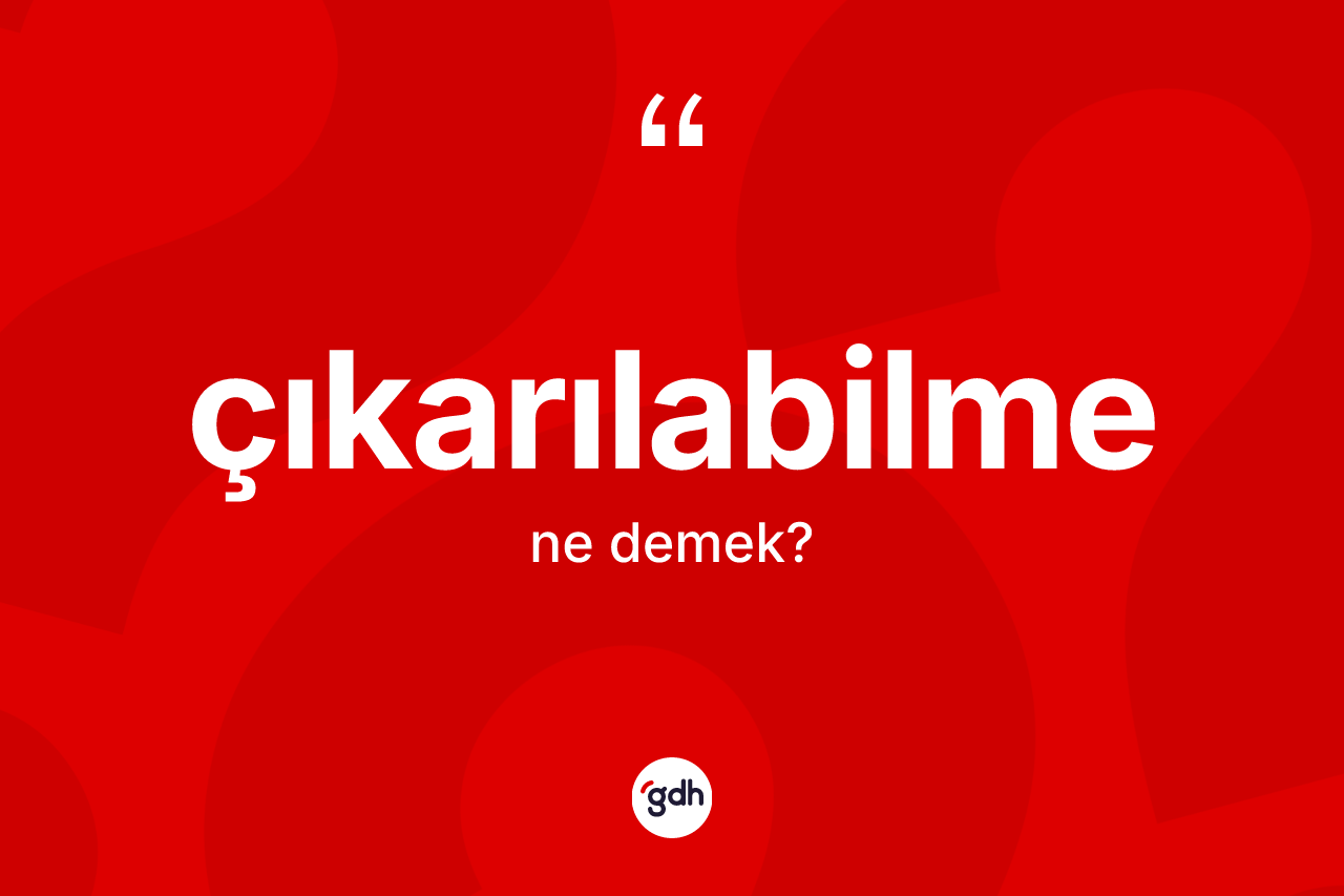 Çıkarılabilme kelimesinin tanımı nedir? Çıkarılabilme kelimesinin TDK anlamı nedir?